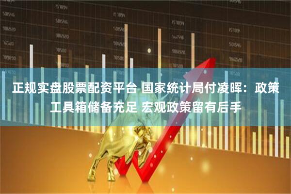 正规实盘股票配资平台 国家统计局付凌晖：政策工具箱储备充足 宏观政策留有后手