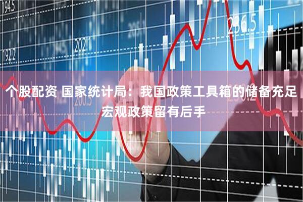 个股配资 国家统计局：我国政策工具箱的储备充足 宏观政策留有后手