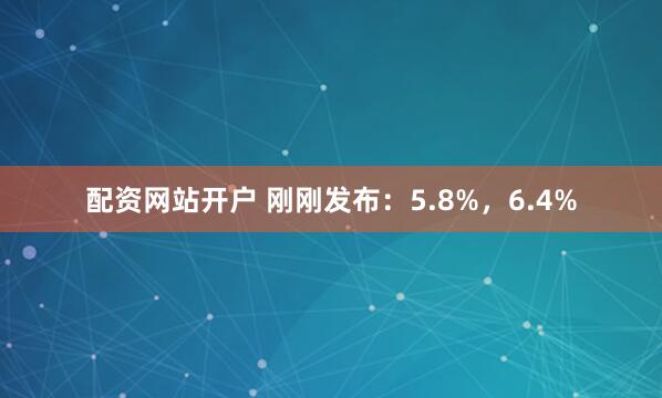 配资网站开户 刚刚发布：5.8%，6.4%