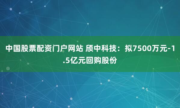 中国股票配资门户网站 颀中科技：拟7500万元-1.5亿元回购股份