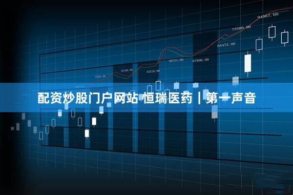 配资炒股门户网站 恒瑞医药｜第一声音