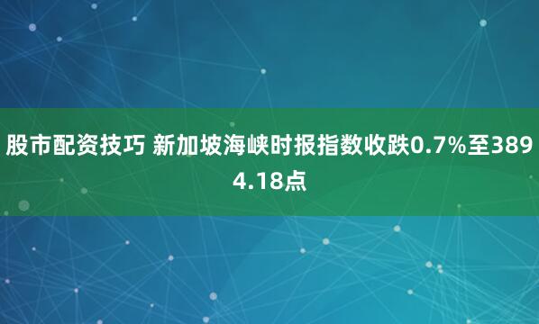 股市配资技巧 新加坡海峡时报指数收跌0.7%至3894.18点