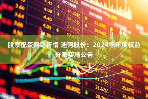 股票配资网站行情 迪阿股份：2024年年度权益分派实施公告