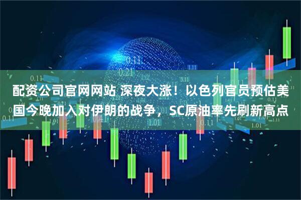 配资公司官网网站 深夜大涨！以色列官员预估美国今晚加入对伊朗的战争，SC原油率先刷新高点