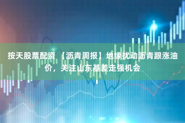 按天股票配资 【沥青周报】地缘扰动沥青跟涨油价，关注山东基差走强机会