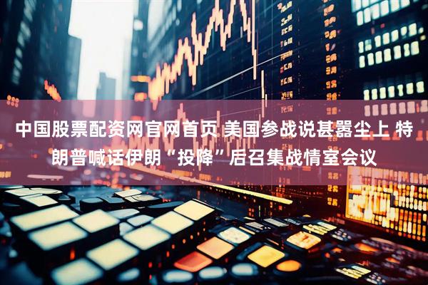 中国股票配资网官网首页 美国参战说甚嚣尘上 特朗普喊话伊朗“投降”后召集战情室会议