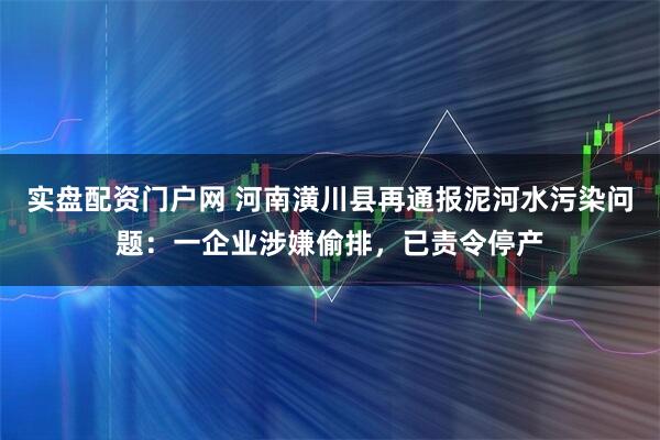 实盘配资门户网 河南潢川县再通报泥河水污染问题：一企业涉嫌偷排，已责令停产