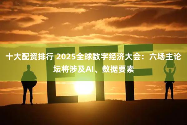 十大配资排行 2025全球数字经济大会：六场主论坛将涉及AI、数据要素
