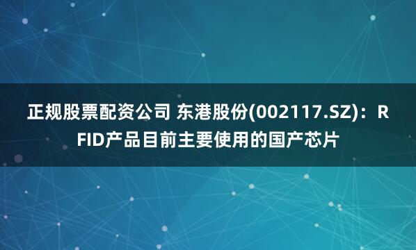 正规股票配资公司 东港股份(002117.SZ)：RFID产品目前主要使用的国产芯片