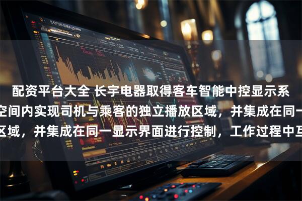配资平台大全 长宇电器取得客车智能中控显示系统专利，在有限的安装空间内实现司机与乘客的独立播放区域，并集成在同一显示界面进行控制，工作过程中互不干扰