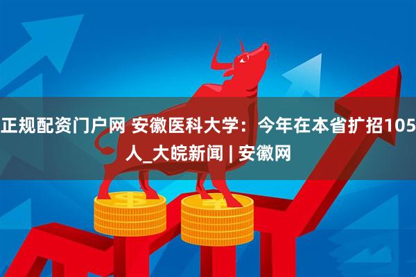 正规配资门户网 安徽医科大学：今年在本省扩招105人_大皖新闻 | 安徽网