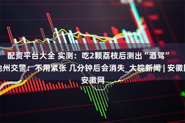 配资平台大全 实测：吃2颗荔枝后测出“酒驾”   池州交警：不用紧张 几分钟后会消失_大皖新闻 | 安徽网