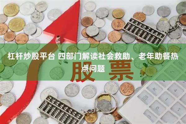 杠杆炒股平台 四部门解读社会救助、老年助餐热点问题