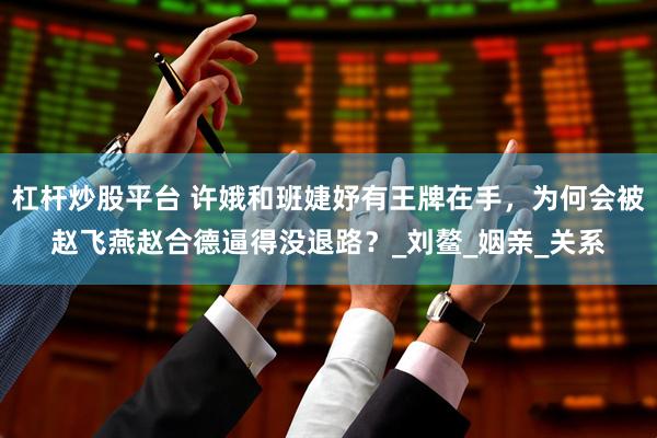 杠杆炒股平台 许娥和班婕妤有王牌在手，为何会被赵飞燕赵合德逼得没退路？_刘鳌_姻亲_关系