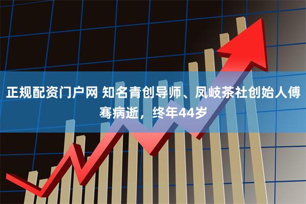 正规配资门户网 知名青创导师、凤岐茶社创始人傅骞病逝，终年44岁