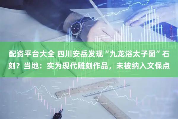 配资平台大全 四川安岳发现“九龙浴太子图”石刻？当地：实为现代雕刻作品，未被纳入文保点