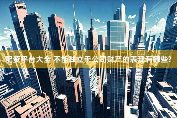 配资平台大全 不能独立于公司财产的表现有哪些?