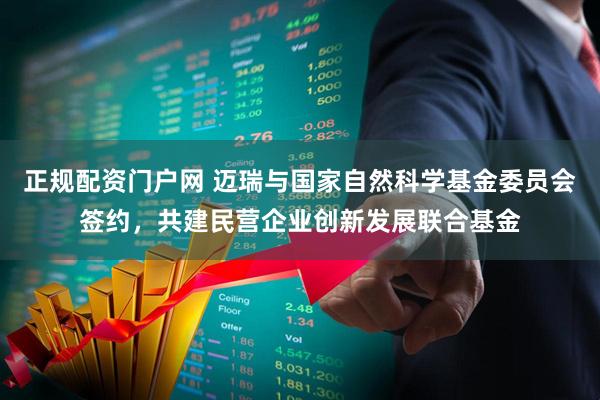 正规配资门户网 迈瑞与国家自然科学基金委员会签约，共建民营企业创新发展联合基金