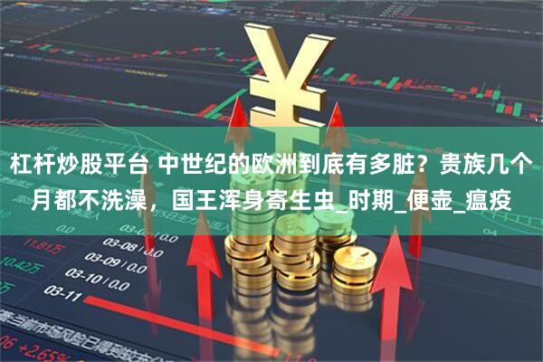 杠杆炒股平台 中世纪的欧洲到底有多脏？贵族几个月都不洗澡，国王浑身寄生虫_时期_便壶_瘟疫