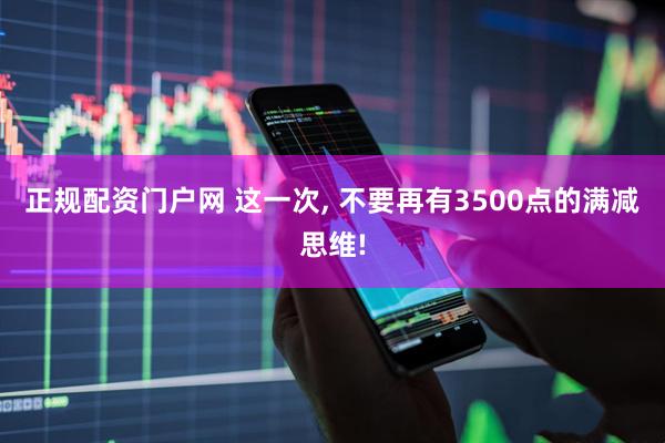 正规配资门户网 这一次, 不要再有3500点的满减思维!