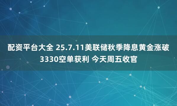 配资平台大全 25.7.11美联储秋季降息黄金涨破3330空单获利 今天周五收官