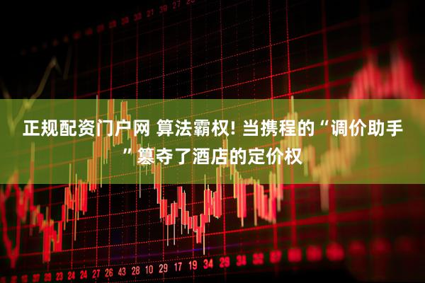 正规配资门户网 算法霸权! 当携程的“调价助手”篡夺了酒店的定价权