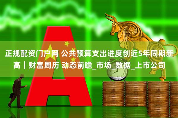 正规配资门户网 公共预算支出进度创近5年同期新高｜财富周历 动态前瞻_市场_数据_上市公司