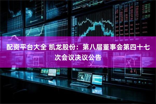 配资平台大全 凯龙股份：第八届董事会第四十七次会议决议公告