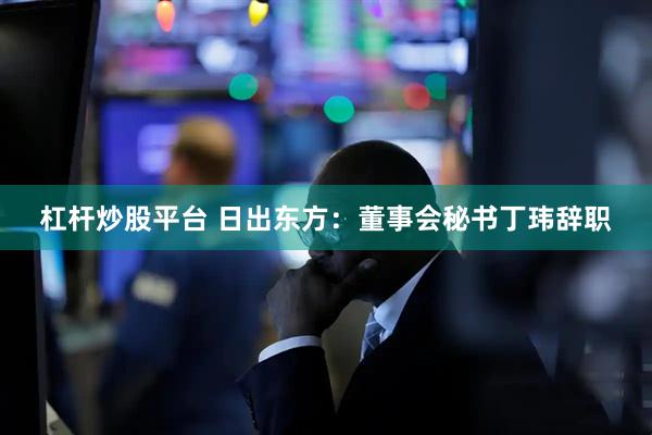 杠杆炒股平台 日出东方：董事会秘书丁玮辞职