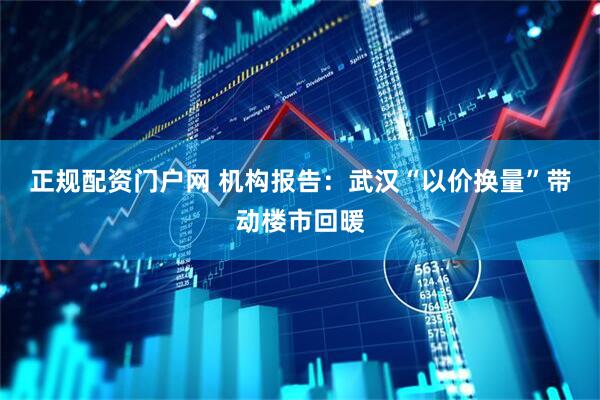 正规配资门户网 机构报告：武汉“以价换量”带动楼市回暖