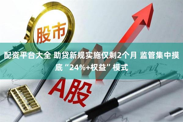配资平台大全 助贷新规实施仅剩2个月 监管集中摸底“24%+权益”模式