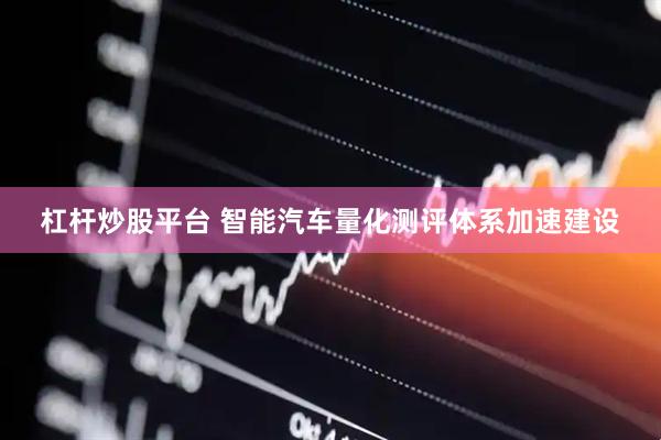 杠杆炒股平台 智能汽车量化测评体系加速建设