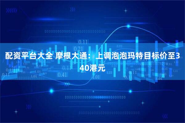 配资平台大全 摩根大通：上调泡泡玛特目标价至340港元