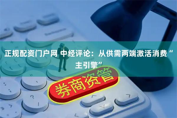 正规配资门户网 中经评论：从供需两端激活消费“主引擎”