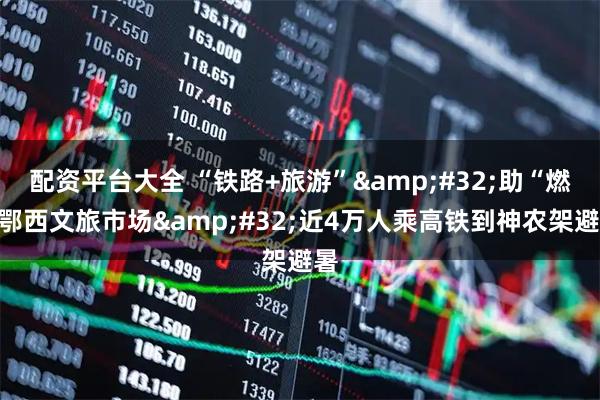 配资平台大全 “铁路+旅游”&#32;助“燃”鄂西文旅市场&#32;近4万人乘高铁到神农架避暑
