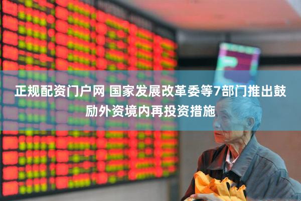 正规配资门户网 国家发展改革委等7部门推出鼓励外资境内再投资措施