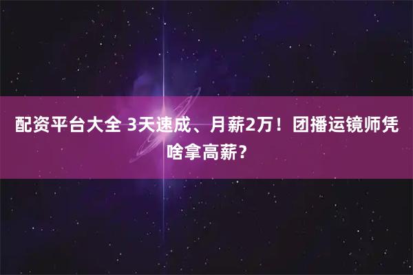 配资平台大全 3天速成、月薪2万！团播运镜师凭啥拿高薪？