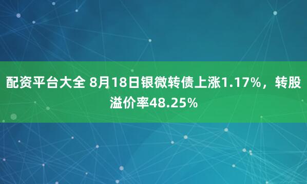 配资平台大全 8月18日银微转债上涨1.17%，转股溢价率48.25%