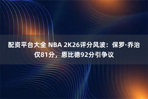 配资平台大全 NBA 2K26评分风波：保罗·乔治仅81分，恩比德92分引争议