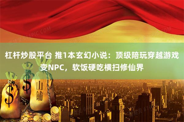 杠杆炒股平台 推1本玄幻小说：顶级陪玩穿越游戏变NPC，软饭硬吃横扫修仙界