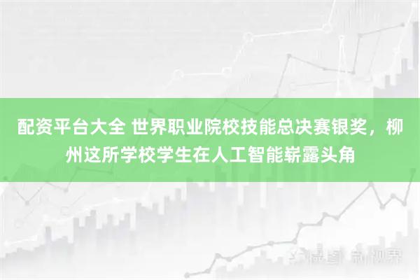 配资平台大全 世界职业院校技能总决赛银奖，柳州这所学校学生在人工智能崭露头角