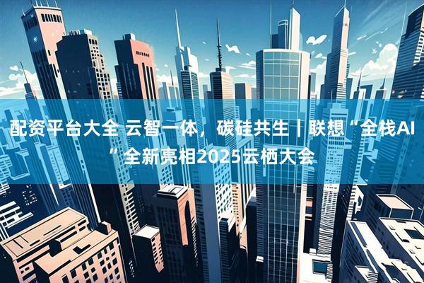 配资平台大全 云智一体，碳硅共生｜联想“全栈AI”全新亮相2025云栖大会