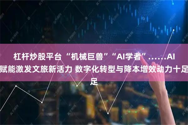 杠杆炒股平台 “机械巨兽”“AI学者”……AI赋能激发文旅新活力 数字化转型与降本增效动力十足