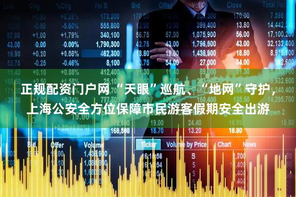 正规配资门户网 “天眼”巡航、“地网”守护，上海公安全方位保障市民游客假期安全出游