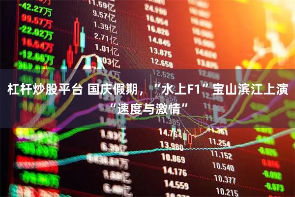 杠杆炒股平台 国庆假期，“水上F1”宝山滨江上演“速度与激情”