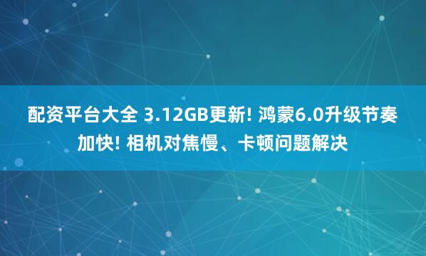 配资平台大全 3.12GB更新! 鸿蒙6.0升级节奏加快! 相机对焦慢、卡顿问题解决