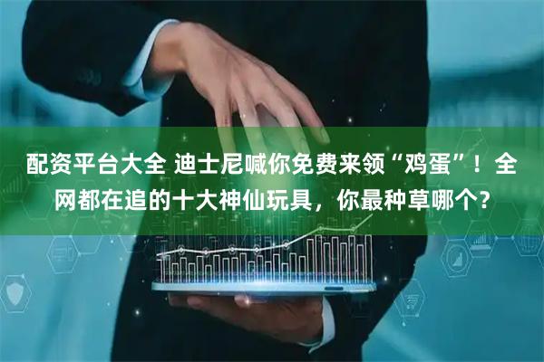 配资平台大全 迪士尼喊你免费来领“鸡蛋”！全网都在追的十大神仙玩具，你最种草哪个？
