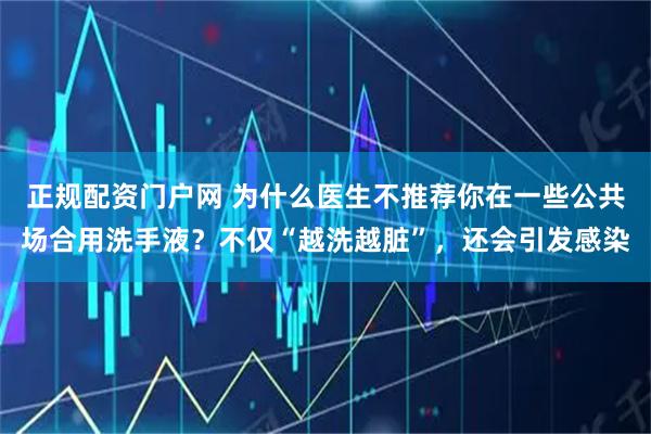 正规配资门户网 为什么医生不推荐你在一些公共场合用洗手液?不仅“越洗越脏”,还会引发感染