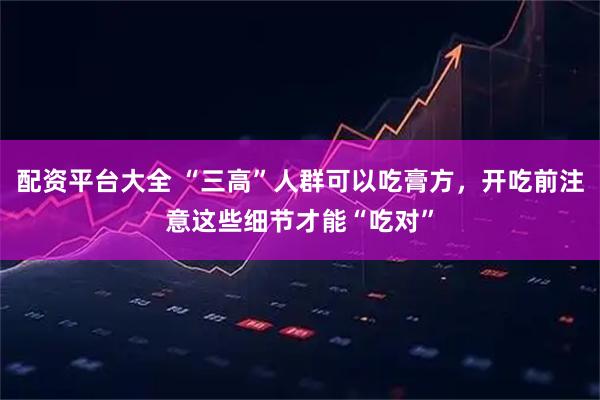 配资平台大全 “三高”人群可以吃膏方,开吃前注意这些细节才能“吃对”