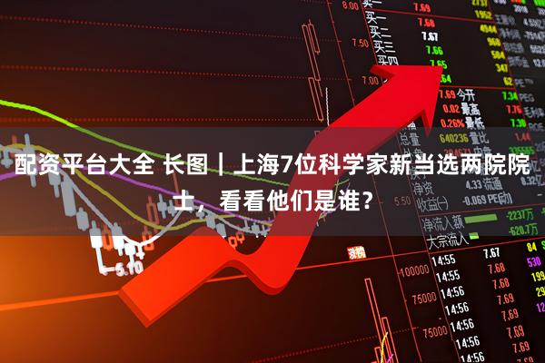 配资平台大全 长图｜上海7位科学家新当选两院院士，看看他们是谁？